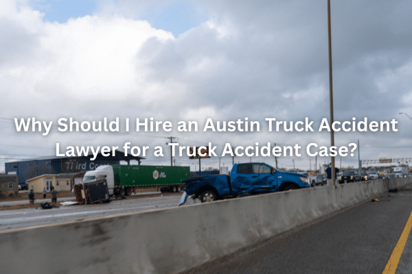 Why Should I Hire an Austin Truck Accident Lawyer for a Truck Accident Case?