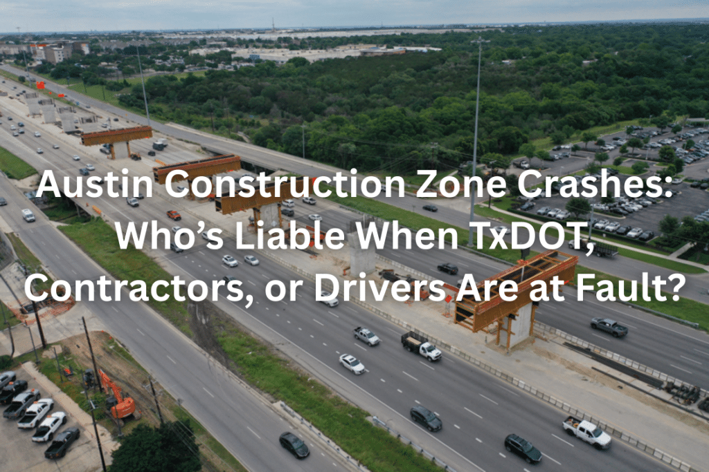 Austin Construction Zone Crashes: Who’s Liable When TxDOT, Contractors, or Drivers Are at Fault?